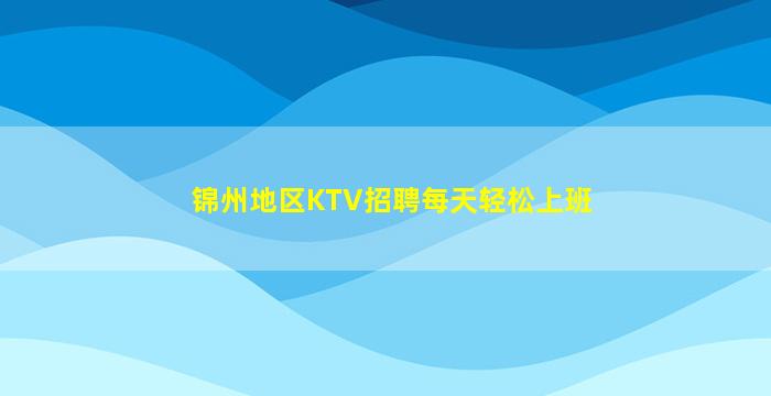 锦州地区KTV招聘每天轻松上班